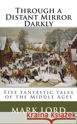 Through a Distant Mirror Darkly: Five fantastic tales of the Middle Ages Lord, Mark 9781493681259 Createspace - książka