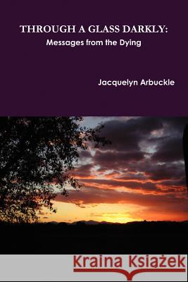 Through a Glass Darkly: Messages from the Dying Jacquelyn Arbuckle 9781257965250 Lulu.com - książka