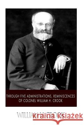Through Five Administrations, Reminiscences of Colonel William H. Crook William H. Crook 9781508797258 Createspace - książka