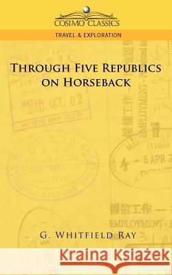 Through Five Republics on Horseback G Whitfield Ray, George Whitfield Ray 9781596054851 Cosimo Classics - książka