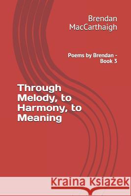 Through Melody, to Harmony, to Meaning: Poems by Brendan - Book 3 Brendan Maccarthaigh 9781792960062 Independently Published - książka