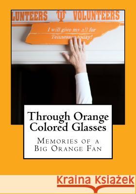 Through Orange Colored Glasses: Memories of a Big Orange Fan Robert E. Arnold Andy Kelly 9781519712844 Createspace Independent Publishing Platform - książka
