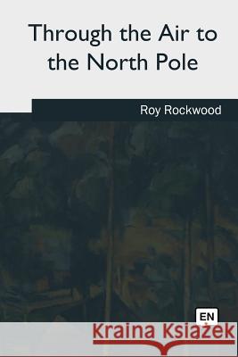 Through the Air to the North Pole Roy Rockwood 9781981253043 Createspace Independent Publishing Platform - książka