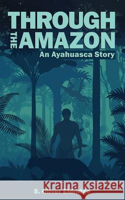 Through the Amazon: An Ayahuasca Story S Oliver Eldridge 9798467881447 Independently Published - książka