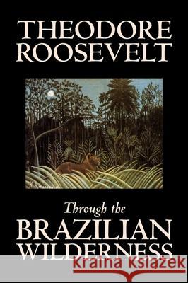 Through the Brazilian Wilderness by Theodore Roosevelt, Travel, Special Interest, Adventure, Essays & Travelogues Roosevelt, Theodore 9781598181920 Alan Rodgers Books - książka