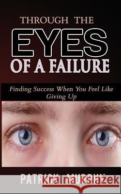 Through The Eyes of A Failure: Finding Success When You Feel Like Giving Up Murphy, Patrick 9781542464611 Createspace Independent Publishing Platform - książka