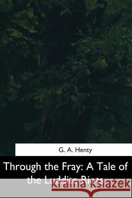 Through the Fray: A Tale of the Luddite Riots G. a. Henty 9781544731315 Createspace Independent Publishing Platform - książka