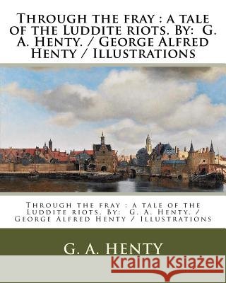 Through the fray: a tale of the Luddite riots. By: G. A. Henty. / George Alfred Henty / Illustrations Henty, G. a. 9781979579766 Createspace Independent Publishing Platform - książka