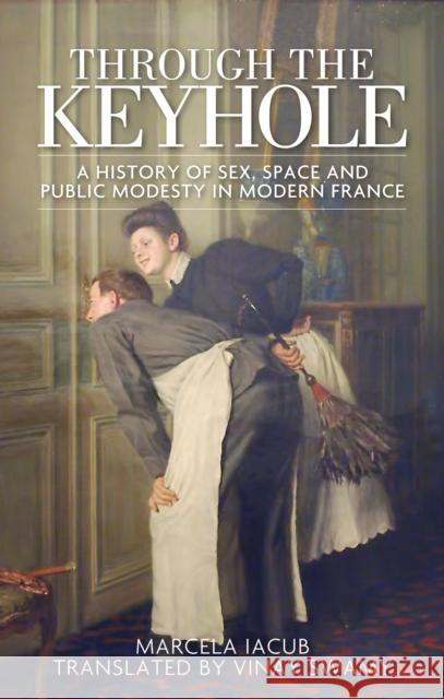 Through the Keyhole: A History of Sex, Space and Public Modesty in Modern France Marcela Iacub Vinay Swamy 9781784991524 Manchester University Press - książka