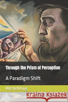 Through the Prism of Perception: A Paradigm Shift Mitchell Brandon King   9798395422101 Independently Published - książka
