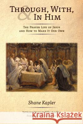 Through, With, and In Him: The Prayer Life of Jesus and How to Make It Our Own Kapler, Shane 9781621380559 Angelico Press - książka