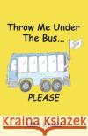 Throw Me Under the Bus...Please Jeffrey A Miller, PH D (Duquesne University) 9781602643024 Virtualbookworm.com Publishing