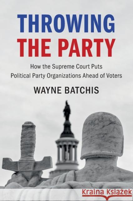 Throwing the Party: How the Supreme Court Puts Political Party Organizations Ahead of Voters Batchis, Wayne 9781009095853 Cambridge University Press - książka