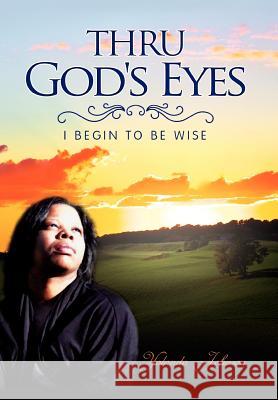 Thru God's Eyes: I Begin to Be Wise Johnson, Yolanda 9781456825744 Xlibris Corporation - książka