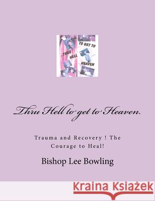 Thru Hell to get to Heaven.: Trauma and Recovery ! The Courage to Heal! Bishop Lee Bowling 9781542766227 Createspace Independent Publishing Platform - książka