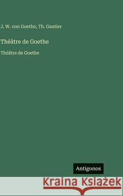 Th??tre de Goethe: Th??tre de Goethe J. W. Von Goethe Th Gautier 9783563762165 Antigonos Verlag - książka