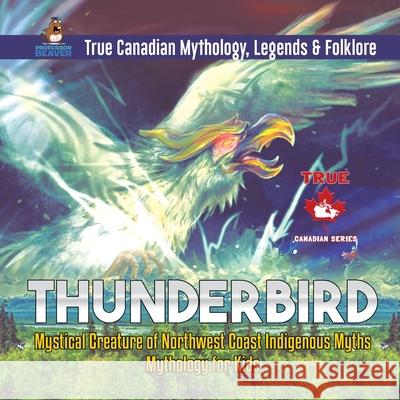 Thunderbird - Mystical Creature of Northwest Coast Indigenous Myths Mythology for Kids True Canadian Mythology, Legends & Folklore Professor Beaver 9780228235781 Professor Beaver - książka