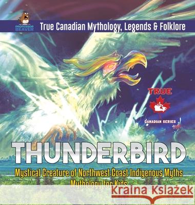 Thunderbird - Mystical Creature of Northwest Coast Indigenous Myths Mythology for Kids True Canadian Mythology, Legends & Folklore Professor Beaver 9780228236122 Professor Beaver - książka