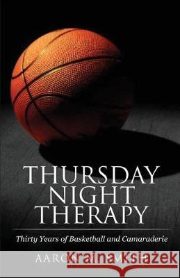 Thursday Night Therapy: Thirty Years of Basketball and Camaraderie Aaron a. Smith 9781947825239 Yorkshire Publishing - książka