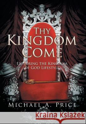 Thy Kingdom Come: Exploring the Kingdom of God Lifestyle Michael a. Price 9781503562882 Xlibris Corporation - książka