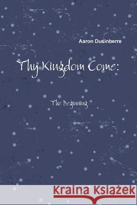 Thy Kingdom Come: The Beginning Aaron Dusinberre 9781387280698 Lulu.com - książka