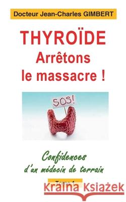 Thyroïde: arrêtons le massacre !: Confidences d'un médecin de terrain Tome 1 Jean-Charles Gimbert 9782322408696 Books on Demand - książka