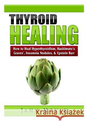 Thyroid Healing: How to Heal Hyperthyroidism, Hashimoto's, Graves', Insomnia, Nodules, & Epstein Barr Jahn Novak 9780359397228 Abbott Properties - książka