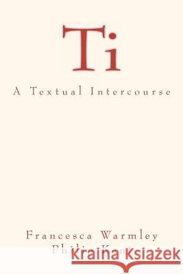 Ti: A Textual Intercourse Francesca Warmley Philip Kent 9781467966597 Createspace - książka