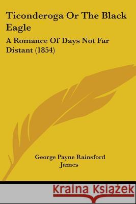 Ticonderoga Or The Black Eagle: A Romance Of Days Not Far Distant (1854) George Payne James 9781437353082  - książka