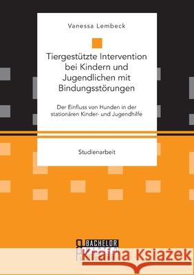 Tiergestützte Intervention bei Kindern und Jugendlichen mit Bindungsstörungen. Der Einfluss von Hunden in der stationären Kinder- und Jugendhilfe Vanessa Lembeck 9783959931021 Bachelor + Master Publishing - książka