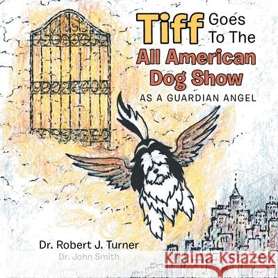 Tiff Goes to the All American Dog Show: As a Guardian Angel Dr Robert J Turner, Dr John Smith 9781796082944 Xlibris Us - książka