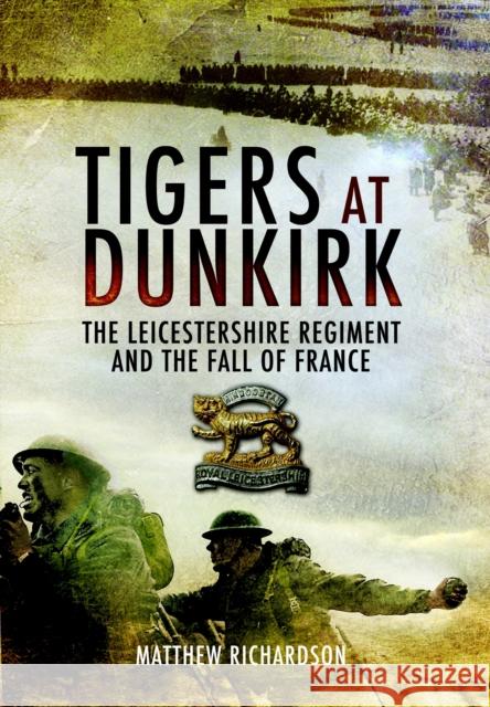 Tigers at Dunkirk: The Leicestershire Regiment and the Fall of France Matthew Richardson 9781848842106 Pen & Sword Books Ltd - książka