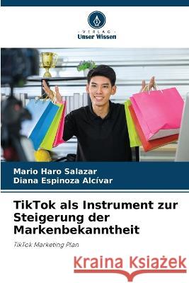 TikTok als Instrument zur Steigerung der Markenbekanntheit Mario Haro Salazar Diana Espinoza Alcivar  9786205766873 Verlag Unser Wissen - książka