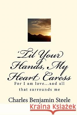 'Til Your Hands, My Heart Caress: For I am love...and all that surrounds me Steele, Charles Benjamin 9781448651351 Createspace - książka