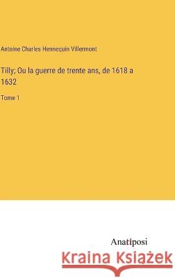 Tilly; Ou la guerre de trente ans, de 1618 a 1632: Tome 1 Antoine Charles Hennequin Villermont   9783382713355 Anatiposi Verlag - książka