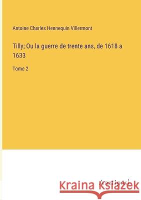 Tilly; Ou la guerre de trente ans, de 1618 a 1633: Tome 2 Antoine Charles Hennequin Villermont   9783382713324 Anatiposi Verlag - książka