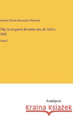 Tilly; Ou la guerre de trente ans, de 1618 a 1633: Tome 2 Antoine Charles Hennequin Villermont   9783382713331 Anatiposi Verlag - książka