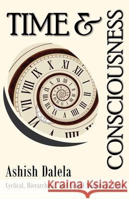 Time and Consciousness: Cyclical, Hierarchical, and Causal Notions of Time Ashish Dalela 9789385384288 Shabda Press - książka