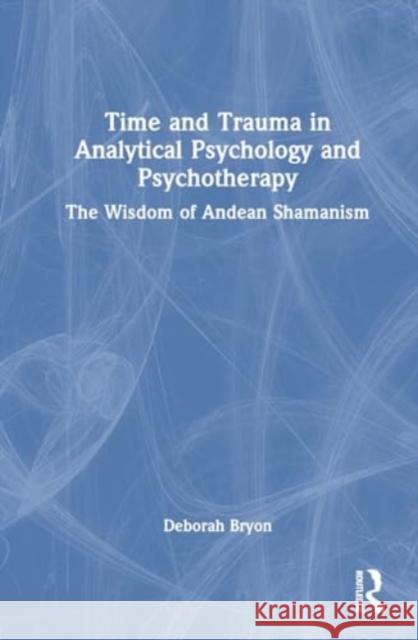 Time and Trauma in Analytical Psychology and Psychotherapy: The Wisdom of Andean Shamanism Deborah Bryon 9781032411385 Routledge - książka