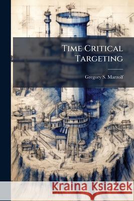 Time Critical Targeting: Predictive versus Reactionary Methods: An Analysis for the Future Gregory S Marzolf 9781288300839 BiblioBazaar, LLC - książka