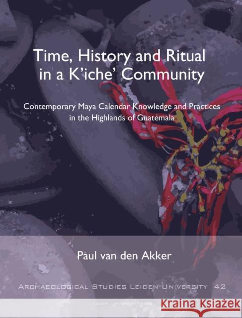 Time, History and Ritual in a K'Iche' Community: Contemporary Maya Calendar Knowledge and Practices in the Highlands of Guatemala Van Den Akker, Paul 9789087283094 Leiden University Press - książka