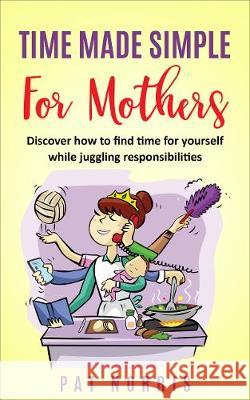 Time Made Simple For Mothers: Discover how to find time for yourself while juggling responsibilities Pat Norris 9781916309319 Maclaxy Publishing - książka