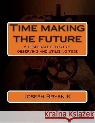 Time making the future: A desperate effort of observing and utilizing time K, Joseph Bryan 9781492736387 Createspace - książka