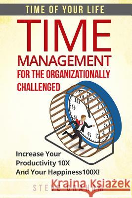 Time Management For The Organizationally Challenged: Increase Your Productivity 10X And Your Happiness 100X Steve Graham 9781530920273 Createspace Independent Publishing Platform - książka