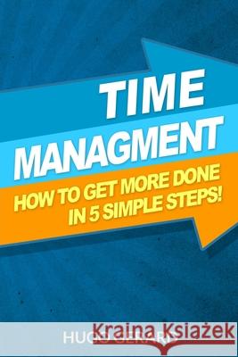 Time Management: How To Get More Done in 5 Simple Steps.: Success Secrets & Habits You need to be More Productive Hugo Gerard 9781533352958 Createspace Independent Publishing Platform - książka