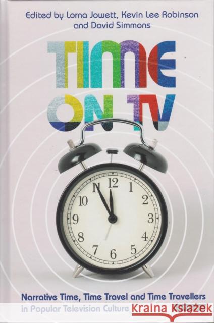 Time on TV: Narrative Time, Time Travel and Time Travellers in Popular Television Culture Lorna Jowett Kevin Robinson David Simmons 9781350242357 Bloomsbury Academic - książka