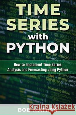 Time Series with Python: How to Implement Time Series Analysis and Forecasting Using Python Bob Mather 9780648783077 Bob Mather - książka
