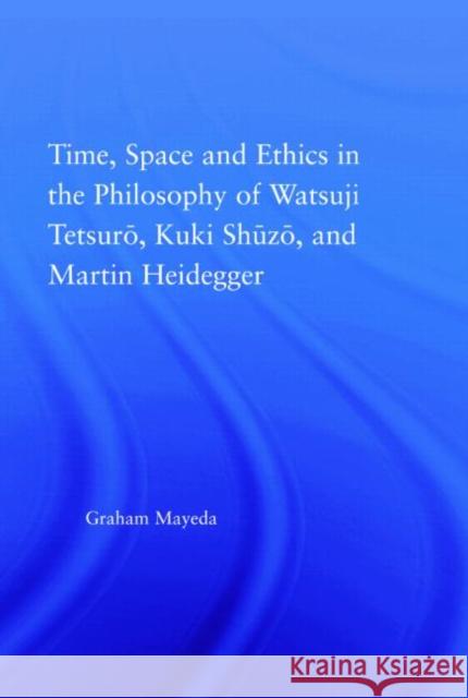 Time, Space, and Ethics in the Thought of Martin Heidegger, Watsuji Tetsuro, and Kuki Shuzo Graham Mayeda 9780415976732 Routledge - książka