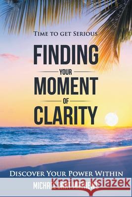 Time to Get Serious Finding Your Moment of Clarity: Discover Your Power Within Michael Bart Mathews 9781490793832 Trafford Publishing - książka