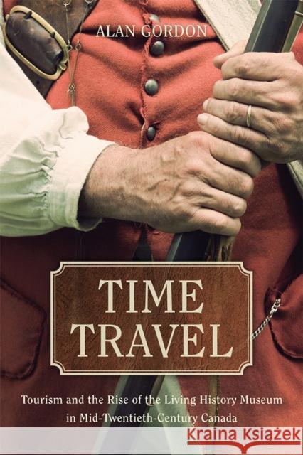 Time Travel: Tourism and the Rise of the Living History Museum in Mid-Twentieth-Century Canada Alan Gordon 9780774831543 UBC Press - książka